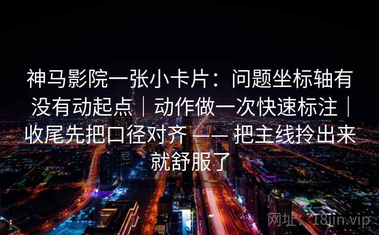 神马影院一张小卡片：问题坐标轴有没有动起点｜动作做一次快速标注｜收尾先把口径对齐 —— 把主线拎出来就舒服了