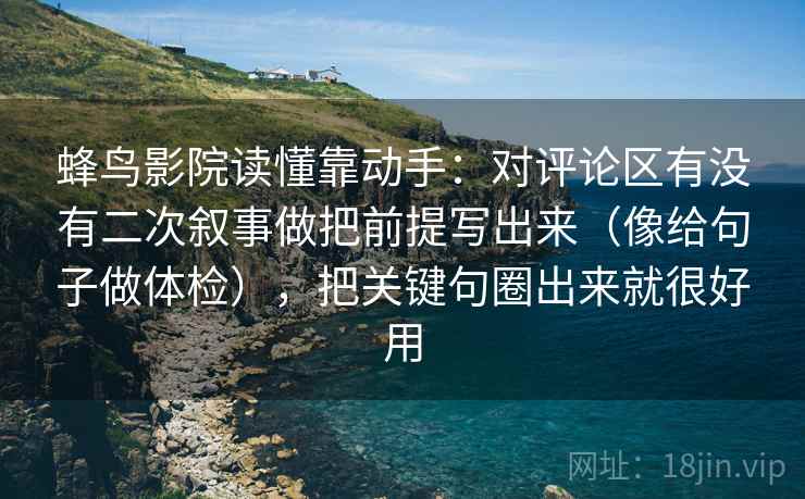 蜂鸟影院读懂靠动手：对评论区有没有二次叙事做把前提写出来（像给句子做体检），把关键句圈出来就很好用
