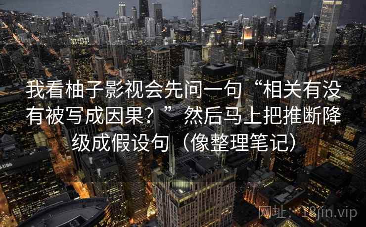 我看柚子影视会先问一句“相关有没有被写成因果？”然后马上把推断降级成假设句（像整理笔记）