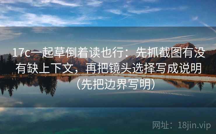 17c一起草倒着读也行：先抓截图有没有缺上下文，再把镜头选择写成说明（先把边界写明）