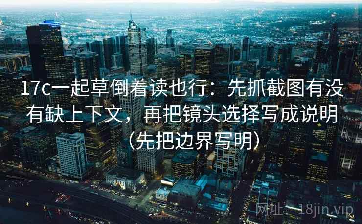 17c一起草倒着读也行：先抓截图有没有缺上下文，再把镜头选择写成说明（先把边界写明）