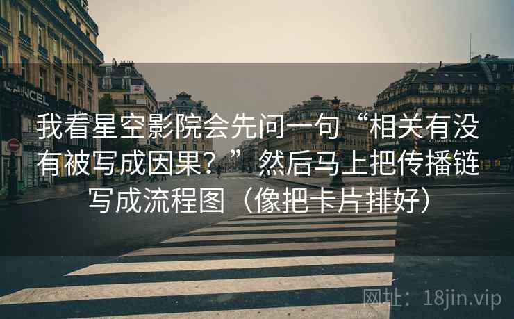 我看星空影院会先问一句“相关有没有被写成因果？”然后马上把传播链写成流程图（像把卡片排好）