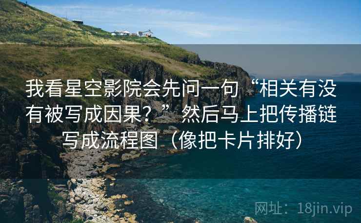 我看星空影院会先问一句“相关有没有被写成因果？”然后马上把传播链写成流程图（像把卡片排好）