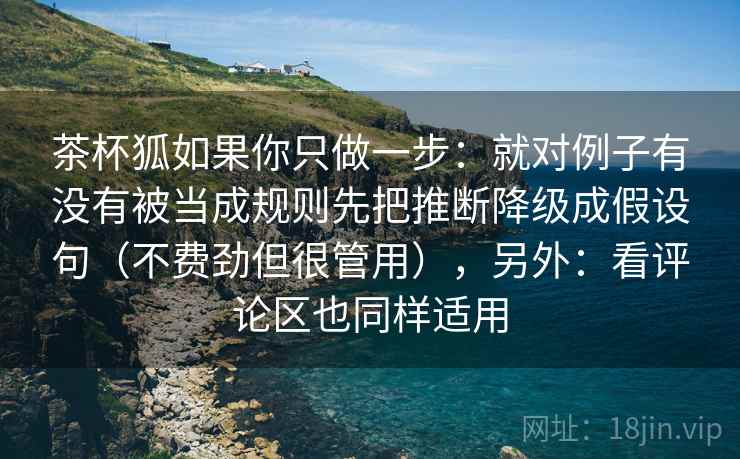 茶杯狐如果你只做一步：就对例子有没有被当成规则先把推断降级成假设句（不费劲但很管用），另外：看评论区也同样适用