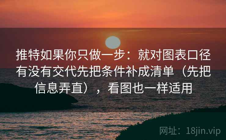 推特如果你只做一步：就对图表口径有没有交代先把条件补成清单（先把信息弄直），看图也一样适用