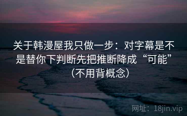 关于韩漫屋我只做一步：对字幕是不是替你下判断先把推断降成“可能”（不用背概念）