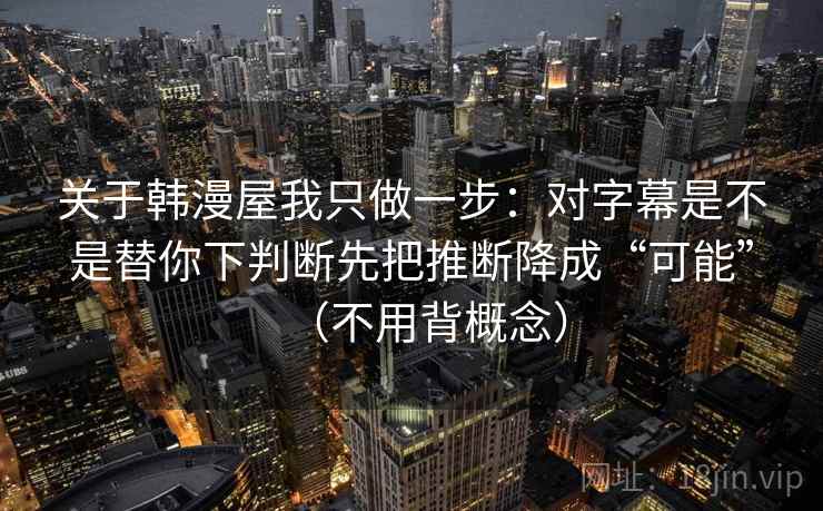 关于韩漫屋我只做一步：对字幕是不是替你下判断先把推断降成“可能”（不用背概念）