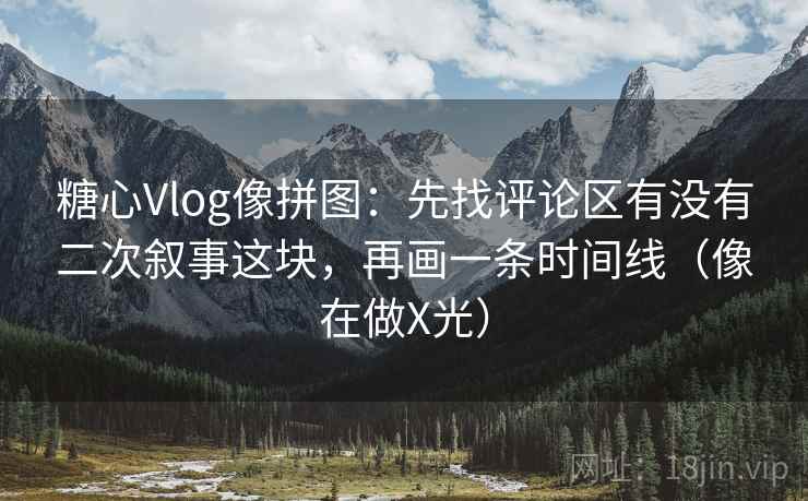 糖心Vlog像拼图：先找评论区有没有二次叙事这块，再画一条时间线（像在做X光）
