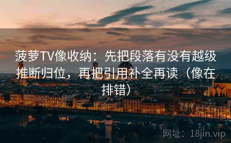 菠萝TV像收纳：先把段落有没有越级推断归位，再把引用补全再读（像在排错）