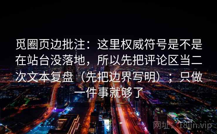 觅圈页边批注：这里权威符号是不是在站台没落地，所以先把评论区当二次文本复盘（先把边界写明）；只做一件事就够了