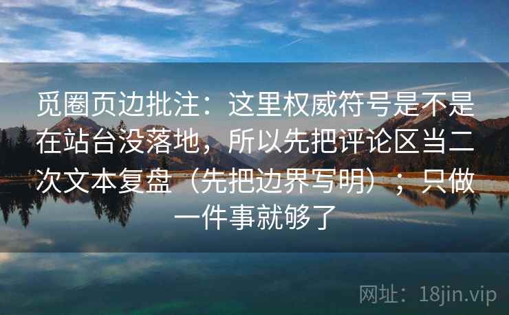 觅圈页边批注：这里权威符号是不是在站台没落地，所以先把评论区当二次文本复盘（先把边界写明）；只做一件事就够了