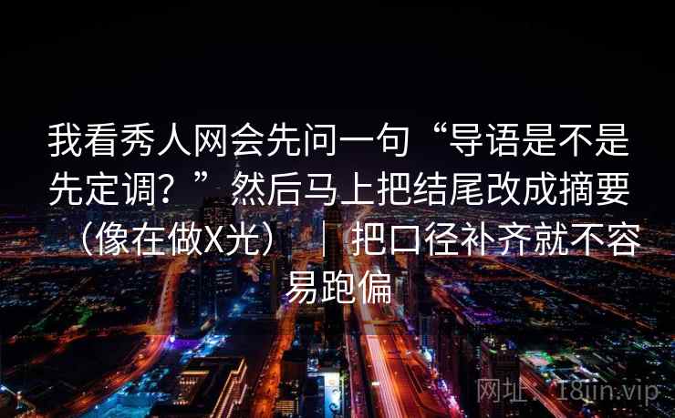 我看秀人网会先问一句“导语是不是先定调？”然后马上把结尾改成摘要（像在做X光） ｜ 把口径补齐就不容易跑偏