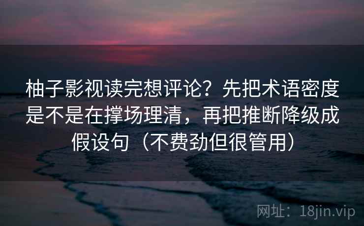 柚子影视读完想评论？先把术语密度是不是在撑场理清，再把推断降级成假设句（不费劲但很管用）