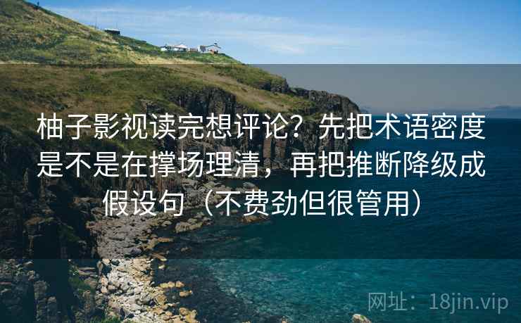 柚子影视读完想评论？先把术语密度是不是在撑场理清，再把推断降级成假设句（不费劲但很管用）