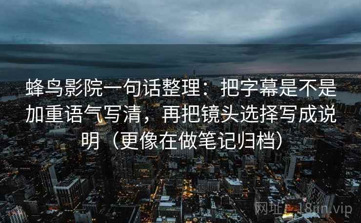 蜂鸟影院一句话整理：把字幕是不是加重语气写清，再把镜头选择写成说明（更像在做笔记归档）