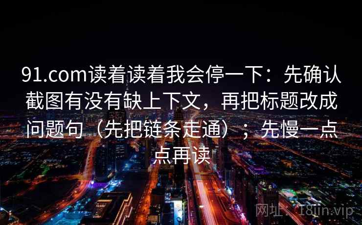91.com读着读着我会停一下：先确认截图有没有缺上下文，再把标题改成问题句（先把链条走通）；先慢一点点再读