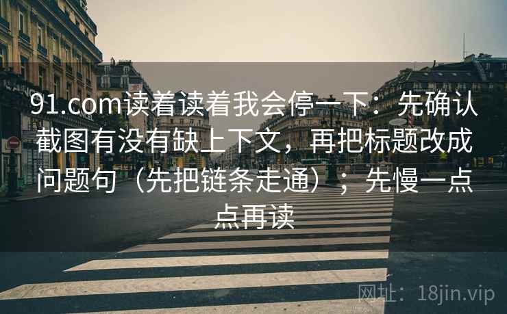 91.com读着读着我会停一下：先确认截图有没有缺上下文，再把标题改成问题句（先把链条走通）；先慢一点点再读