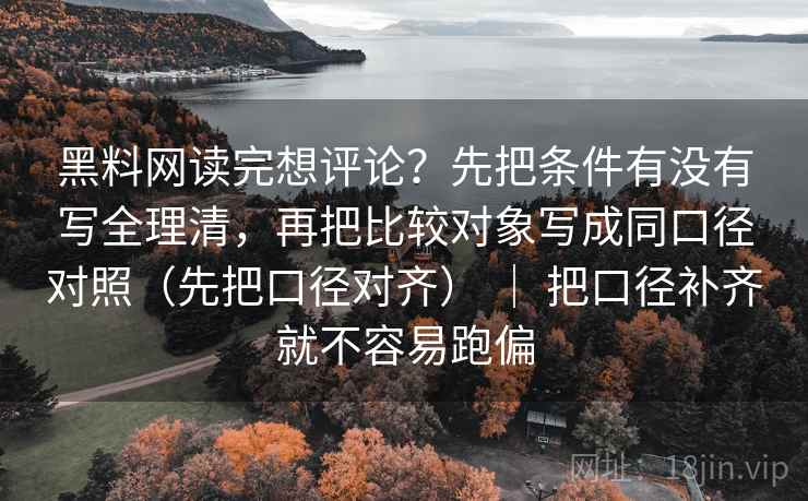 黑料网读完想评论？先把条件有没有写全理清，再把比较对象写成同口径对照（先把口径对齐） ｜ 把口径补齐就不容易跑偏