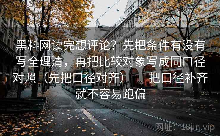 黑料网读完想评论？先把条件有没有写全理清，再把比较对象写成同口径对照（先把口径对齐） ｜ 把口径补齐就不容易跑偏